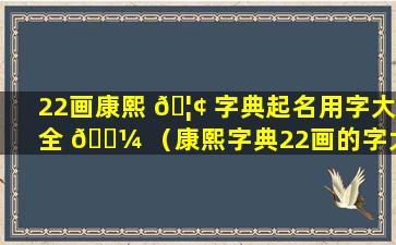 22画康熙 🦢 字典起名用字大全 🌼 （康熙字典22画的字大全(含五行属性)）